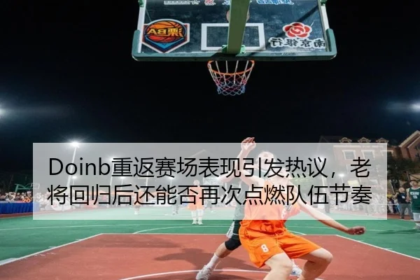 Doinb重返赛场表现引发热议，老将回归后还能否再次点燃队伍节奏