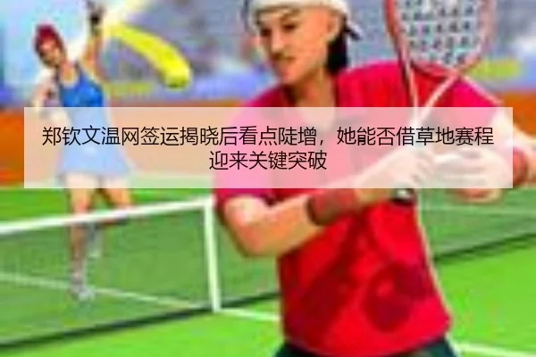 郑钦文温网签运揭晓后看点陡增，她能否借草地赛程迎来关键突破
