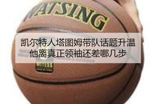 凯尔特人塔图姆带队话题升温 他离真正领袖还差哪几步