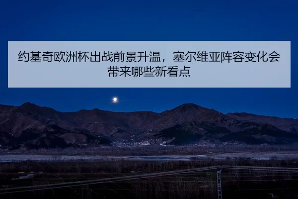 约基奇欧洲杯出战前景升温，塞尔维亚阵容变化会带来哪些新看点